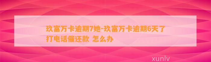 玖富万卡逾期7她-玖富万卡逾期6天了打电话催还款 怎么办