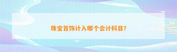 珠宝首饰计入哪个会计科目？