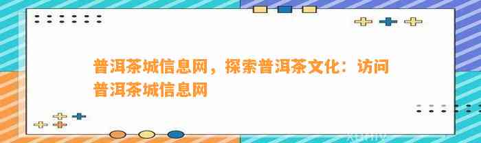 普洱茶城信息网，探索普洱茶文化：访问普洱茶城信息网