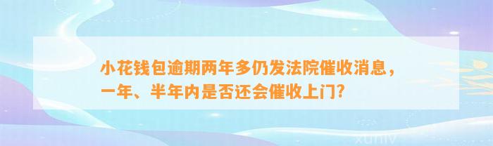 小花钱包逾期两年多仍发法院催收消息，一年、半年内是否还会催收上门?