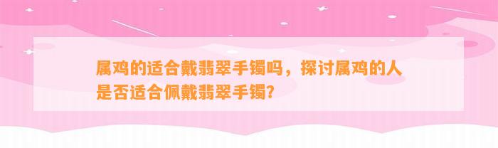 属鸡的适合戴翡翠手镯吗，探讨属鸡的人是不是适合佩戴翡翠手镯？