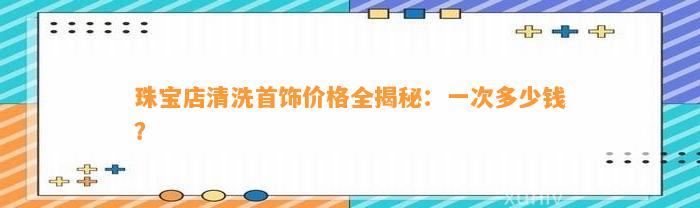 珠宝店清洗首饰价格全揭秘：一次多少钱？