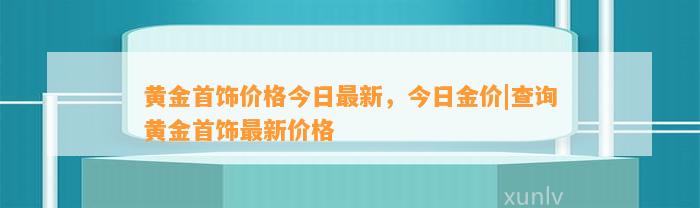 黄金首饰价格今日最新，今日金价|查询黄金首饰最新价格