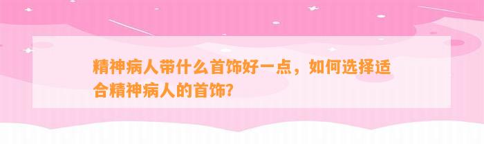 精神病人带什么首饰好一点，怎样选择适合精神病人的首饰？