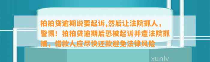 拍拍贷逾期说要起诉,然后让法院抓人，警惕！拍拍贷逾期后恐被起诉并遭法院抓捕，借款人应尽快还款避免法律风险