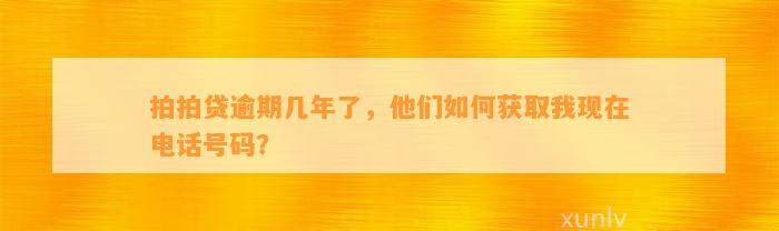 拍拍贷逾期几年了，他们如何获取我现在电话号码？