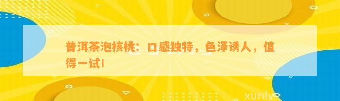 普洱茶泡核桃：口感独特，色泽诱人，值得一试！