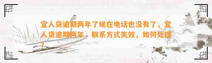 宜人贷逾期两年了现在电话也没有了，宜人贷逾期两年，联系方式失效，如何处理？