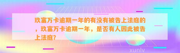 玖富万卡逾期一年的有没有被告上法庭的，玖富万卡逾期一年，是否有人因此被告上法庭？