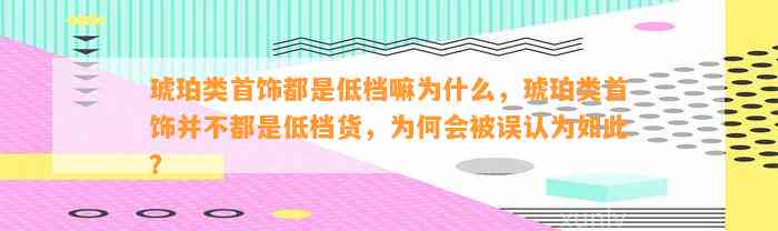 琥珀类首饰都是低档嘛为什么，琥珀类首饰并不都是低档货，为何会被误认为如此？