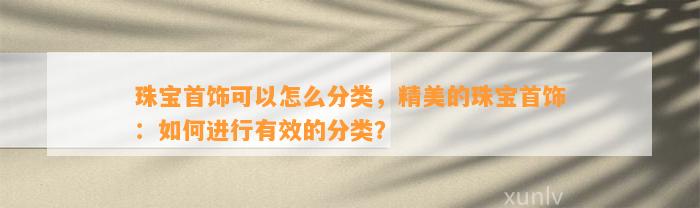 珠宝首饰可以怎么分类，精美的珠宝首饰：怎样实施有效的分类？