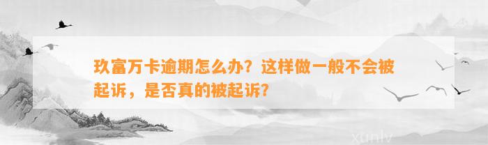 玖富万卡逾期怎么办？这样做一般不会被起诉，是否真的被起诉？