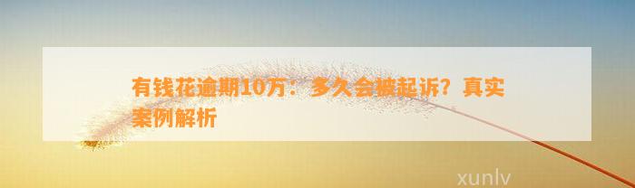 有钱花逾期10万：多久会被起诉？真实案例解析