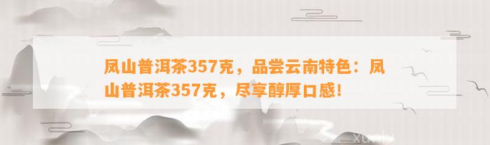 凤山普洱茶357克，品尝云南特色：凤山普洱茶357克，尽享醇厚口感！