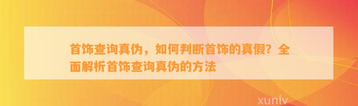 首饰查询真伪，怎样判断首饰的真假？全面解析首饰查询真伪的方法