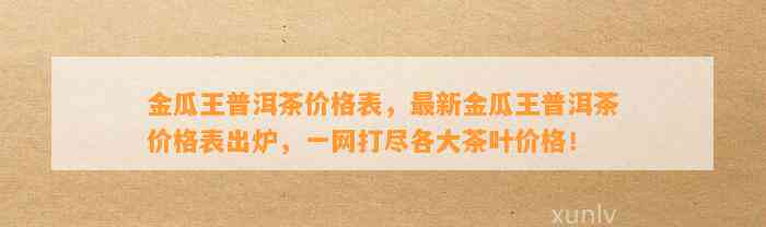 金瓜王普洱茶价格表，最新金瓜王普洱茶价格表出炉，一网打尽各大茶叶价格！