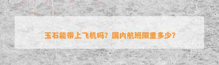 玉石能带上飞机吗？国内航班限重多少？