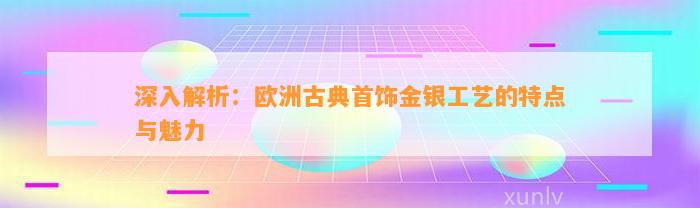 深入解析：欧洲古典首饰金银工艺的特点与魅力