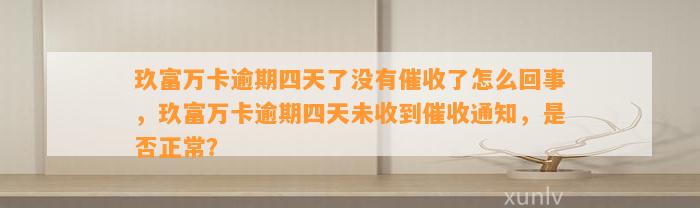 玖富万卡逾期四天了没有催收了怎么回事，玖富万卡逾期四天未收到催收通知，是否正常？