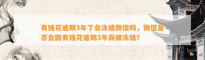 有钱花逾期3年了会冻结微信吗，微信是否会因有钱花逾期3年而被冻结？