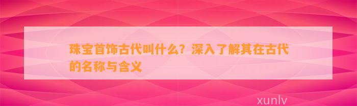 珠宝首饰古代叫什么？深入熟悉其在古代的名称与含义