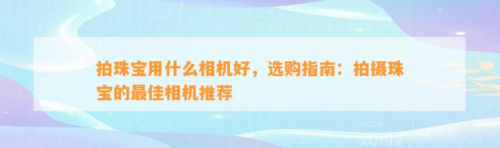 拍珠宝用什么相机好，选购指南：拍摄珠宝的最佳相机推荐