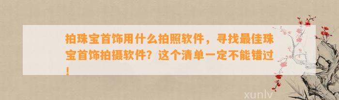 拍珠宝首饰用什么拍照软件，寻找最佳珠宝首饰拍摄软件？这个清单一定不能错过！