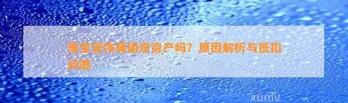 珠宝首饰算固定资产吗？起因解析与抵扣疑问