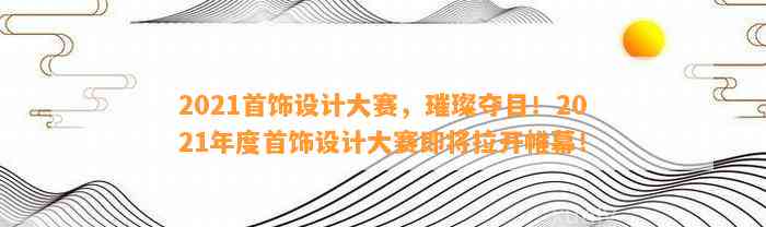 2021首饰设计大赛，璀璨夺目！2021年度首饰设计大赛即将拉开帷幕！