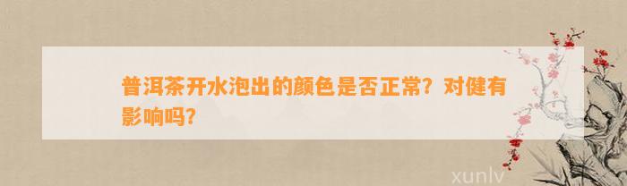 普洱茶开水泡出的颜色是不是正常？对健有作用吗？