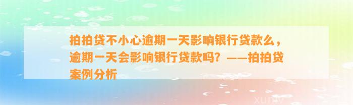 拍拍贷不小心逾期一天影响银行贷款么，逾期一天会影响银行贷款吗？——拍拍贷案例分析