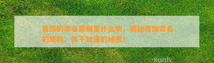 首饰的命名原则是什么呢，揭秘首饰命名的原则：你不知道的秘密！