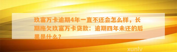 玖富万卡逾期4年一直不还会怎么样，长期拖欠玖富万卡贷款：逾期四年未还的后果是什么？