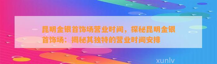 昆明金银首饰场营业时间，探秘昆明金银首饰场：揭秘其特别的营业时间安排