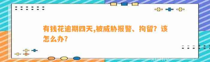 有钱花逾期四天,被威胁报警、拘留？该怎么办？