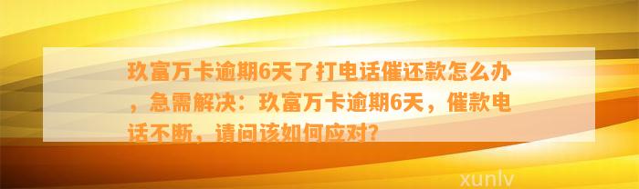 玖富万卡逾期6天了打电话催还款怎么办，急需解决：玖富万卡逾期6天，催款电话不断，请问该如何应对？