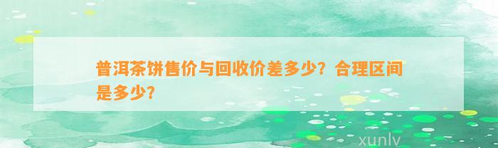 普洱茶饼售价与回收价差多少？合理区间是多少？