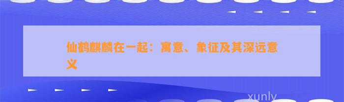 仙鹤麒麟在一起：寓意、象征及其深远意义