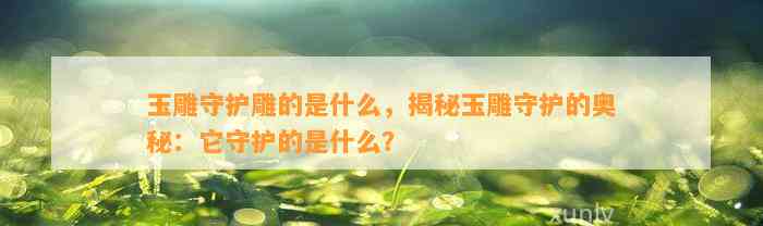 玉雕守护雕的是什么，揭秘玉雕守护的奥秘：它守护的是什么？