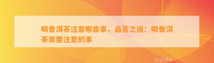 喝普洱茶留意哪些事，品茗之道：喝普洱茶需要留意的事