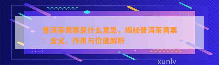 普洱茶黄票是什么意思，揭秘普洱茶黄票：含义、作用与价值解析