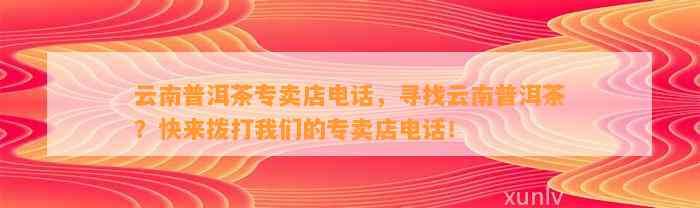 云南普洱茶专卖店电话，寻找云南普洱茶？快来拨打咱们的专卖店电话！