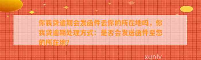 你我贷逾期会发函件去你的所在地吗，你我贷逾期处理方式：是否会发送函件至您的所在地？