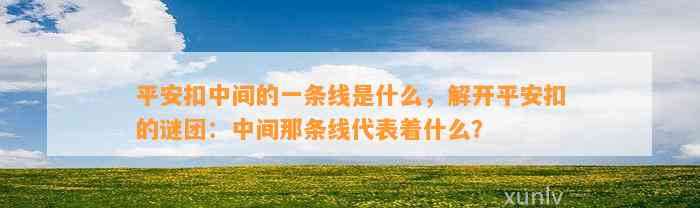 平安扣中间的一条线是什么，解开平安扣的谜团：中间那条线代表着什么？