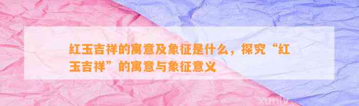 红玉吉祥的寓意及象征是什么，探究“红玉吉祥”的寓意与象征意义