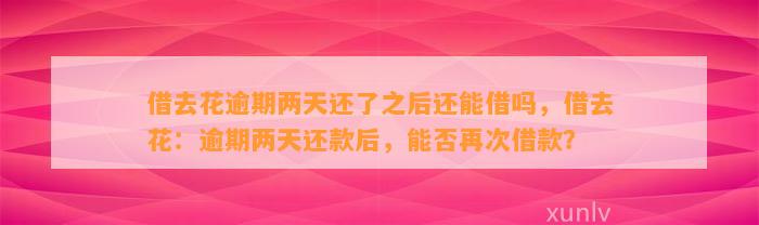 借去花逾期两天还了之后还能借吗，借去花：逾期两天还款后，能否再次借款？