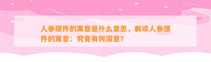 人参摆件的寓意是什么意思，解读人参摆件的寓意：究竟有何深意？