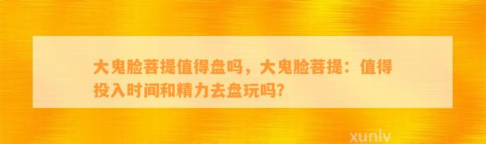 大鬼脸菩提值得盘吗，大鬼脸菩提：值得投入时间和精力去盘玩吗？