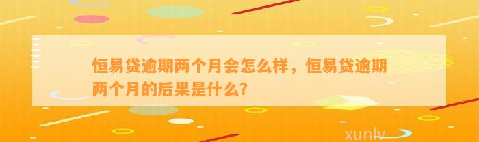 恒易贷逾期两个月会怎么样，恒易贷逾期两个月的后果是什么？