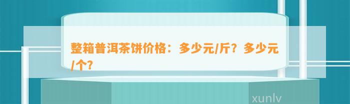 整箱普洱茶饼价格：多少元/斤？多少元/个？